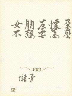 女朋友怀孕了她不想要怎么办,我想要