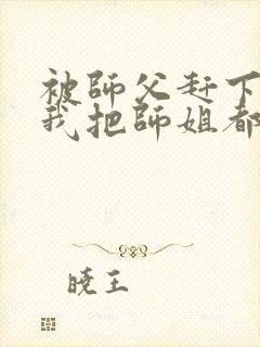 被师父赶下山,我把师姐都祸害了 第421章