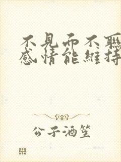 不见面不联系的感情能维持多久