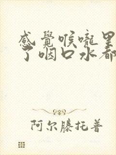 感觉喉咙里面肿了咽口水都疼