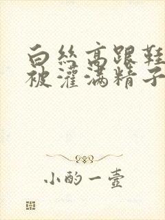 白丝高跟鞋圣女被灌满精子小说