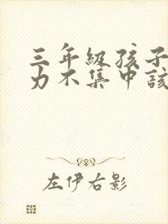 三年级孩子专注力不集中该怎么训练