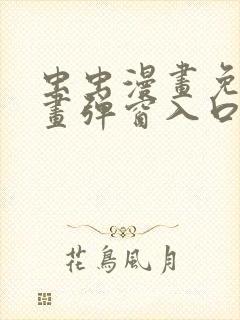 虫虫漫画免费漫画弹窗入口羞羞歪歪