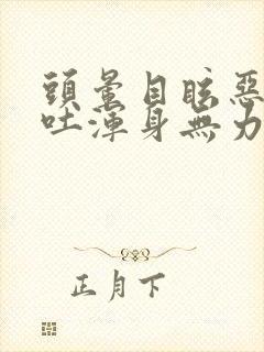 头晕目眩恶心想吐浑身无力是怎么回事