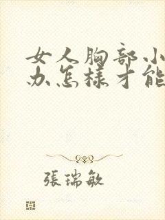 女人胸部小怎么办怎样才能让它变大