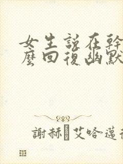 女生说在干嘛怎么回复幽默