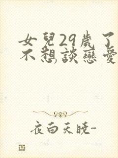 女儿29岁了还不想谈恋爱是什么原因