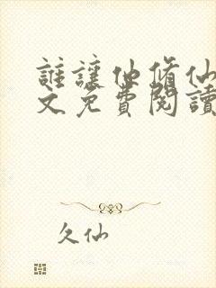 谁让他修仙的全文免费阅读全文