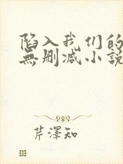 陷入我们的热恋无删减小说