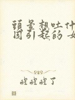 头晕想吐什么原因引起的 女性