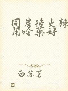 同房后火辣辣疼用啥药好