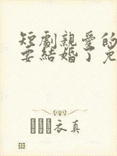 短剧亲爱的,我要结婚了免费观看