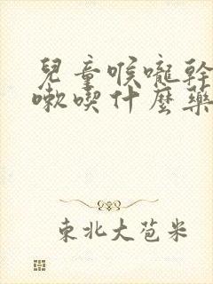 儿童喉咙干痒咳嗽吃什么药最有效