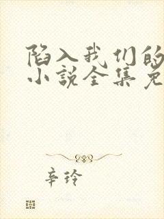 陷入我们的热恋小说全集免费免费阅读