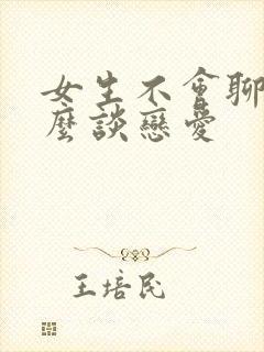 女生不会聊天怎么谈恋爱