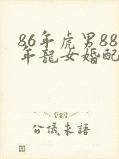 86年虎男88年龙女婚配