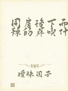 同房后下面火辣辣的疼吃什么药能好