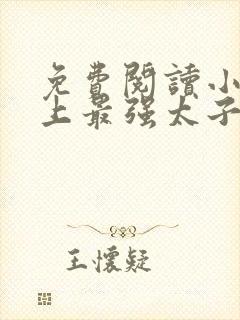 免费阅读小说史上最强太子爷在线阅读全文