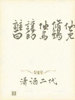 谁让他修仙的最白的乌鸦免费阅读