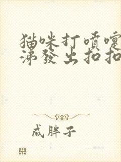 猫咪打喷嚏流鼻涕发出扣扣声音是怎么了