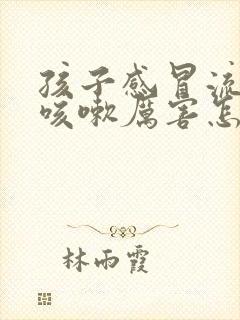 孩子感冒流鼻涕咳嗽厉害怎么办