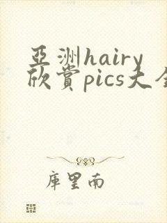 亚洲hairy欣赏pics大全