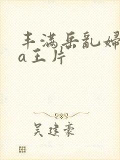 丰满岳乱妇一级a王片