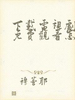 下载电视剧大全免费观看怎么下载