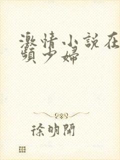 激情小说在线视频少妇