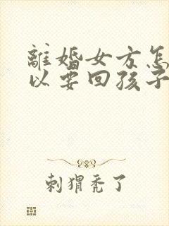 离婚女方怎么可以要回孩子抚养权