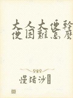 大人大便干燥排便困难怎么办