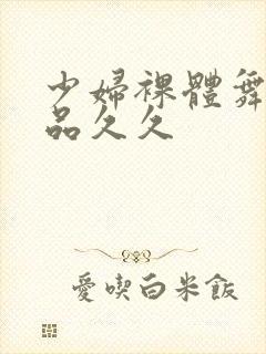 少妇裸体舞蹈精品久久