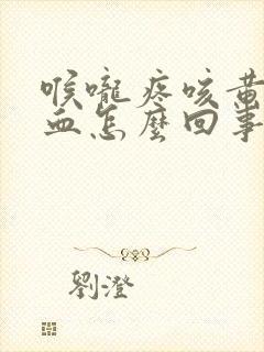 喉咙疼咳黄痰带血怎么回事封面