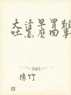 大清早胃难受想吐怎么回事封面