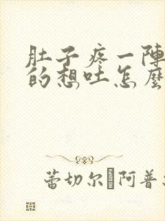 肚子疼一阵一阵的想吐怎么回事