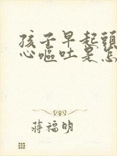 孩子早起头晕恶心呕吐是怎么回事