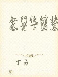 肛门收缩快而且感觉下坠怎么回事