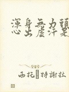 浑身无力头晕恶心出虚汗是怎么回事