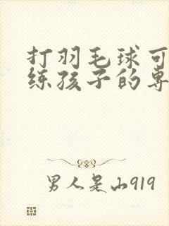 打羽毛球可以训练孩子的专注力