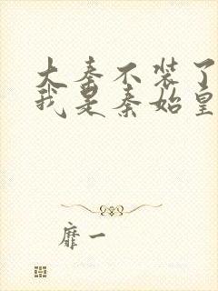 大秦不装了你爹我是秦始皇 小说