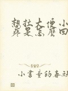 想拉大便小肚子疼是怎么回事