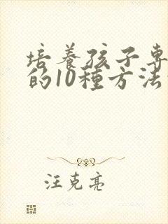 培养孩子专注力的10种方法的哪些