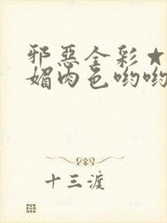 邪恶全彩☆堕落媚肉色哟哟