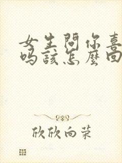 女生问你喜欢我吗该怎么回