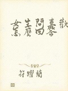 女生问喜欢我吗怎么回答