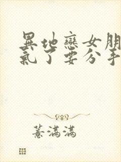 异地恋女朋友生气了要分手怎么挽回