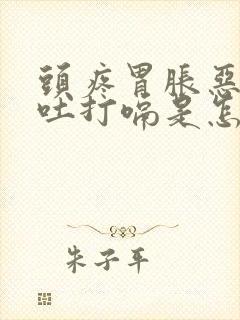 头疼胃胀恶心想吐打嗝是怎么回事怎么治