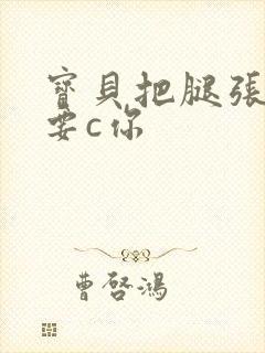 宝贝把腿张开我要c你