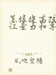 怎样提高孩子的注意力和专注力