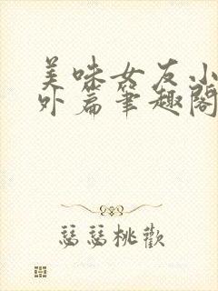 美味女友小雪番外篇笔趣阁最新章节更新时间封面